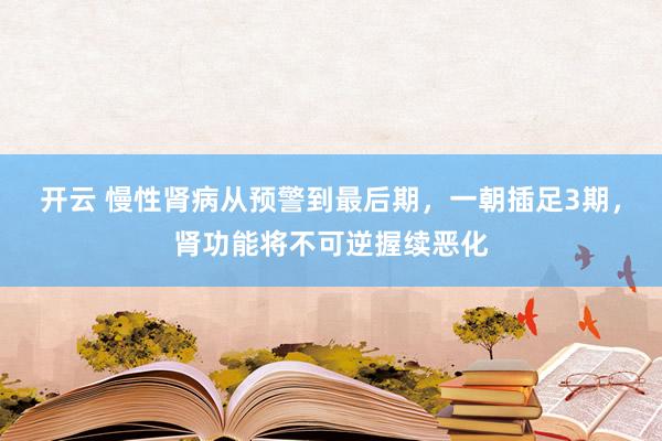 开云 慢性肾病从预警到最后期，一朝插足3期，肾功能将不可逆握续恶化