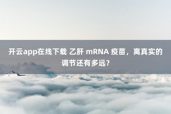 开云app在线下载 乙肝 mRNA 疫苗，离真实的调节还有多远？