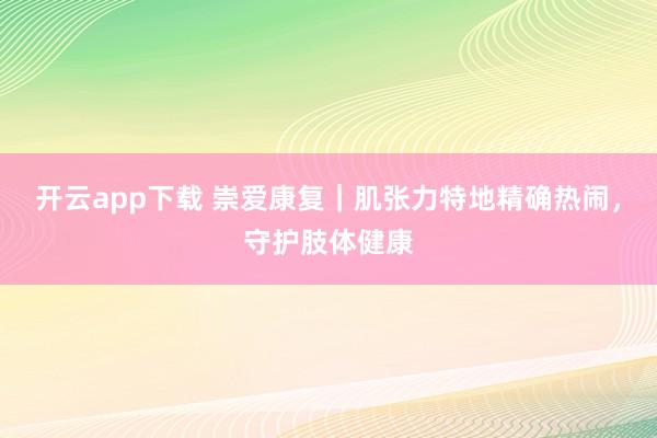 开云app下载 崇爱康复｜肌张力特地精确热闹，守护肢体健康