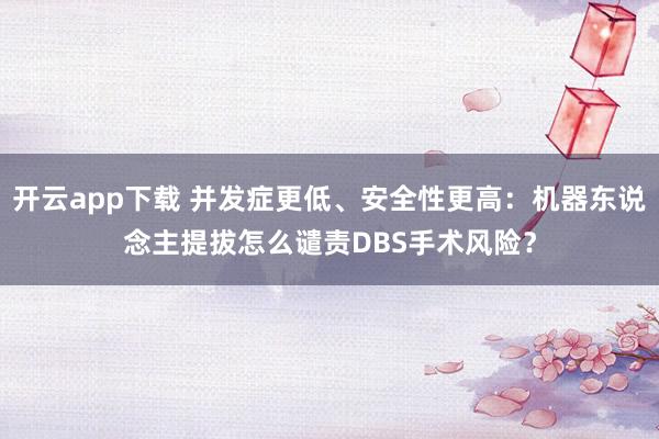 开云app下载 并发症更低、安全性更高：机器东说念主提拔怎么谴责DBS手术风险？