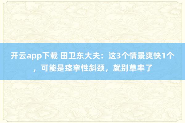 开云app下载 田卫东大夫：这3个情景爽快1个，可能是痉挛性斜颈，就别草率了