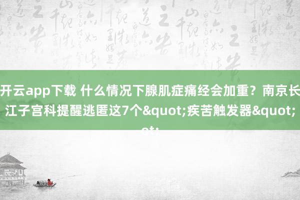 开云app下载 什么情况下腺肌症痛经会加重？南京长江子宫科提醒逃匿这7个"疾苦触发器"