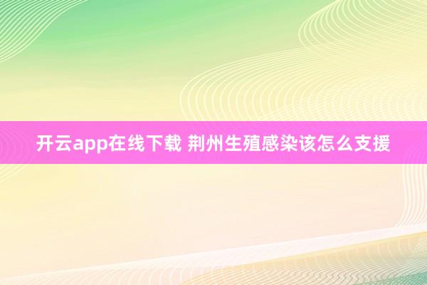 开云app在线下载 荆州生殖感染该怎么支援