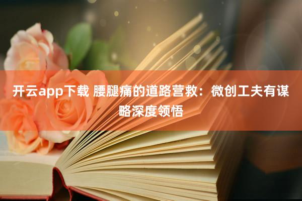 开云app下载 腰腿痛的道路营救：微创工夫有谋略深度领悟