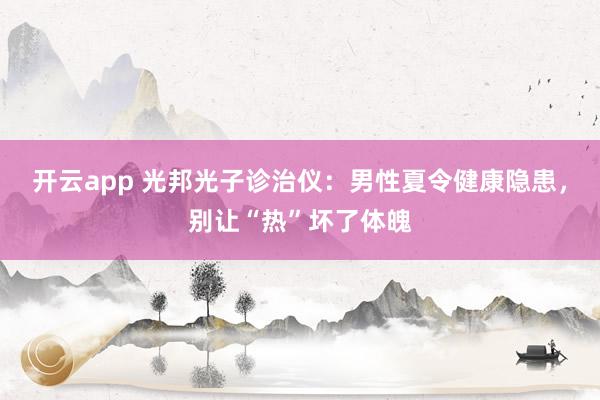 开云app 光邦光子诊治仪：男性夏令健康隐患，别让“热”坏了体魄