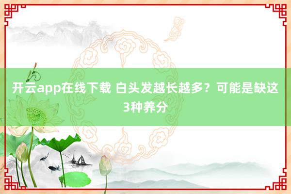 开云app在线下载 白头发越长越多？可能是缺这3种养分