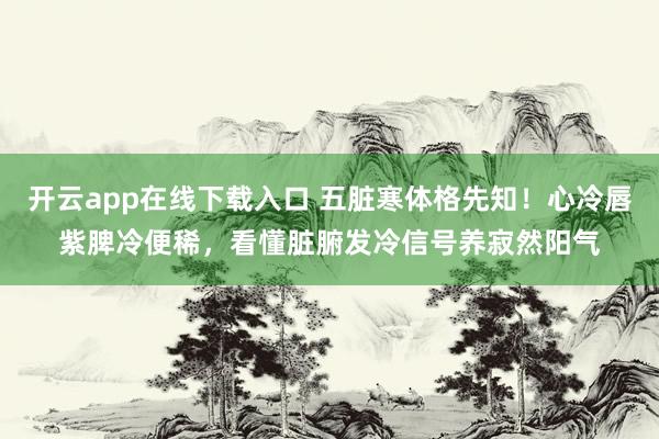 开云app在线下载入口 五脏寒体格先知！心冷唇紫脾冷便稀，看懂脏腑发冷信号养寂然阳气