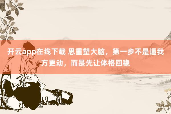 开云app在线下载 思重塑大脑，第一步不是逼我方更动，而是先让体格回稳