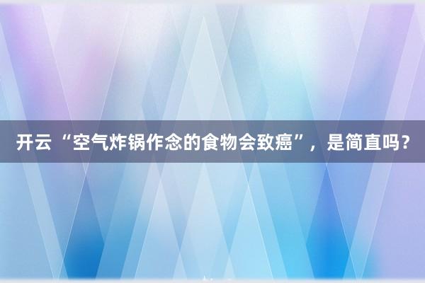 开云 “空气炸锅作念的食物会致癌”，是简直吗？