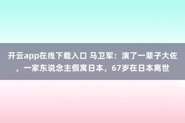 开云app在线下载入口 马卫军：演了一辈子大佐，一家东说念主假寓日本，67岁在日本离世