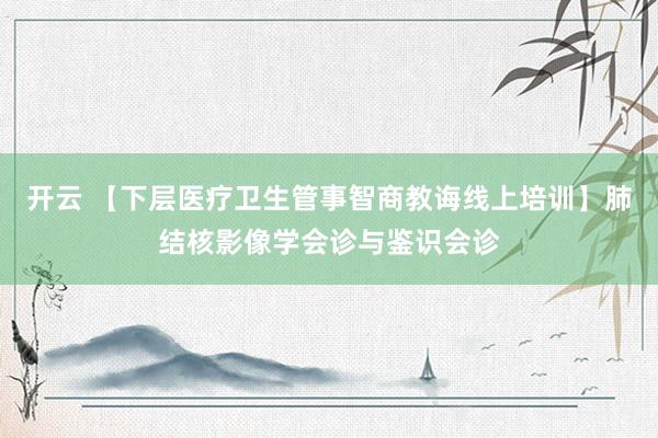 开云 【下层医疗卫生管事智商教诲线上培训】肺结核影像学会诊与鉴识会诊