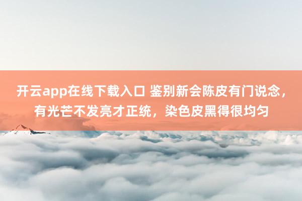 开云app在线下载入口 鉴别新会陈皮有门说念，有光芒不发亮才正统，染色皮黑得很均匀
