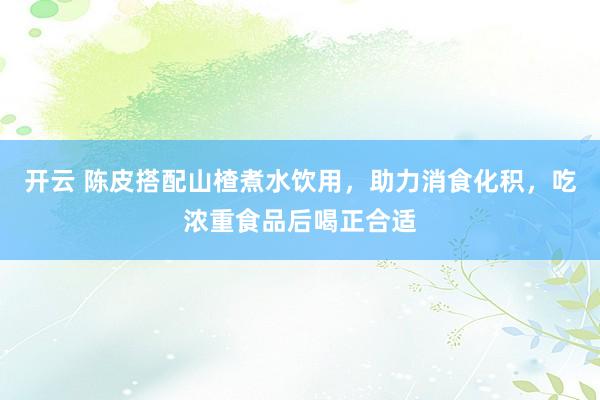 开云 陈皮搭配山楂煮水饮用，助力消食化积，吃浓重食品后喝正合适