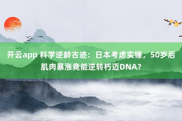 开云app 科学逆龄古迹：日本考虑实锤，50岁后肌肉暴涨竟能逆转朽迈DNA？