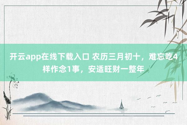 开云app在线下载入口 农历三月初十，难忘吃4样作念1事，安适旺财一整年