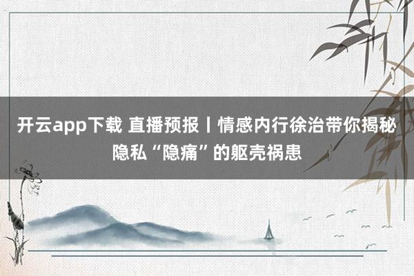 开云app下载 直播预报丨情感内行徐治带你揭秘隐私“隐痛”的躯壳祸患