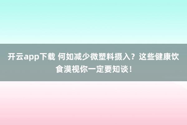 开云app下载 何如减少微塑料摄入？这些健康饮食漠视你一定要知谈！