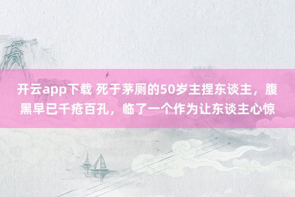 开云app下载 死于茅厕的50岁主捏东谈主，腹黑早已千疮百孔，临了一个作为让东谈主心惊
