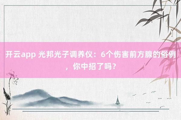 开云app 光邦光子调养仪：6个伤害前方腺的俗例，你中招了吗？