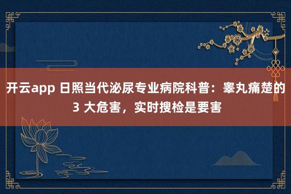 开云app 日照当代泌尿专业病院科普：睾丸痛楚的 3 大危害，实时搜检是要害