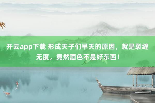 开云app下载 形成天子们早夭的原因，就是裂缝无度，竟然酒色不是好东西！