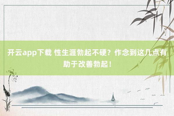开云app下载 性生涯勃起不硬？作念到这几点有助于改善勃起！