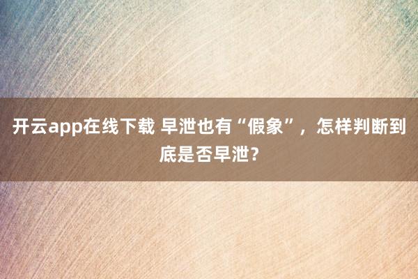 开云app在线下载 早泄也有“假象”，怎样判断到底是否早泄？