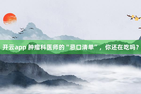 开云app 肿瘤科医师的“忌口清单”，你还在吃吗？