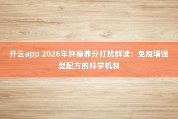 开云app 2026年肿瘤养分打扰解读：免疫增强型配方的科学机制