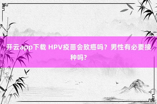 开云app下载 HPV疫苗会致癌吗？男性有必要接种吗?