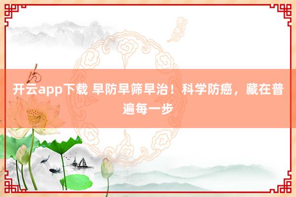 开云app下载 早防早筛早治！科学防癌，藏在普遍每一步