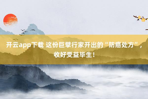 开云app下载 这份巨擘行家开出的“防癌处方”，收好受益毕生！