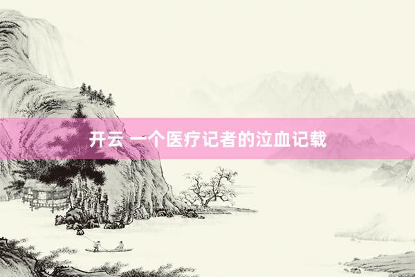 开云 一个医疗记者的泣血记载