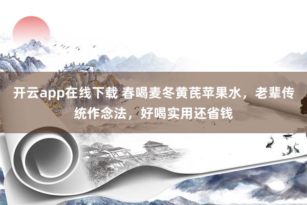 开云app在线下载 春喝麦冬黄芪苹果水，老辈传统作念法，好喝实用还省钱