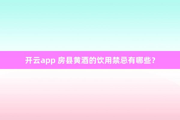 开云app 房县黄酒的饮用禁忌有哪些？