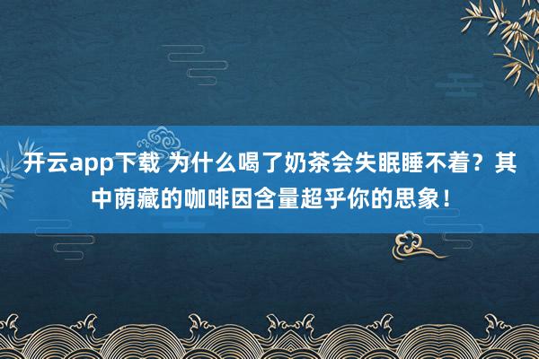 开云app下载 为什么喝了奶茶会失眠睡不着？其中荫藏的咖啡因含量超乎你的思象！