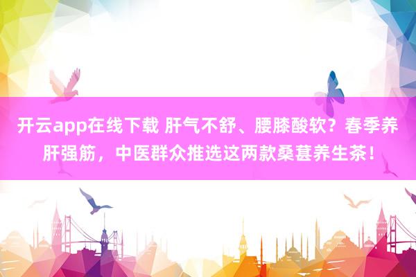 开云app在线下载 肝气不舒、腰膝酸软？春季养肝强筋，中医群众推选这两款桑葚养生茶！