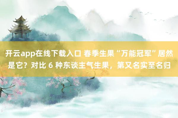 开云app在线下载入口 春季生果“万能冠军”居然是它？对比 6 种东谈主气生果，第又名实至名归