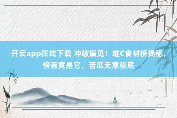 开云app在线下载 冲破偏见！维C食材榜揭秘，榜首竟是它，苦瓜无意垫底