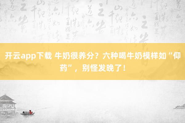 开云app下载 牛奶很养分？六种喝牛奶模样如“仰药”，别怪发晚了！