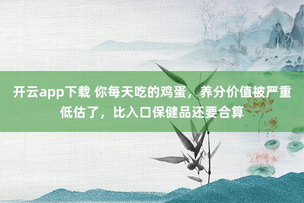 开云app下载 你每天吃的鸡蛋，养分价值被严重低估了，比入口保健品还要合算