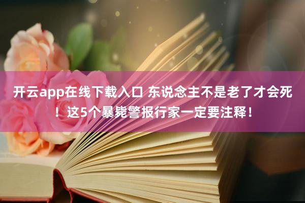 开云app在线下载入口 东说念主不是老了才会死！这5个暴毙警报行家一定要注释！