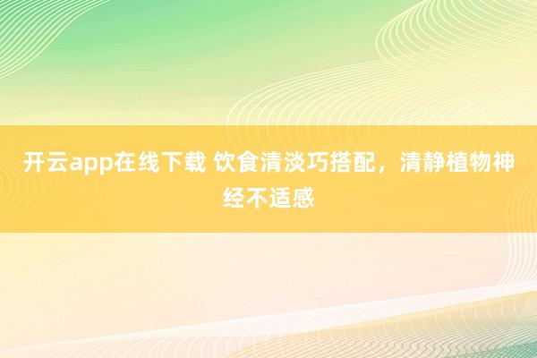 开云app在线下载 饮食清淡巧搭配，清静植物神经不适感