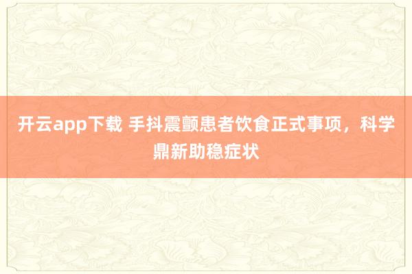 开云app下载 手抖震颤患者饮食正式事项，科学鼎新助稳症状