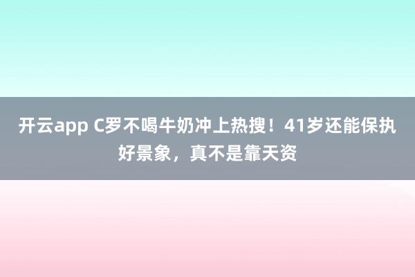 开云app C罗不喝牛奶冲上热搜！41岁还能保执好景象，真不是靠天资
