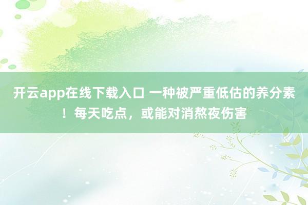 开云app在线下载入口 一种被严重低估的养分素！每天吃点，或能对消熬夜伤害