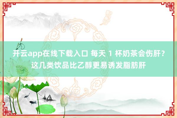 开云app在线下载入口 每天 1 杯奶茶会伤肝？这几类饮品比乙醇更易诱发脂肪肝