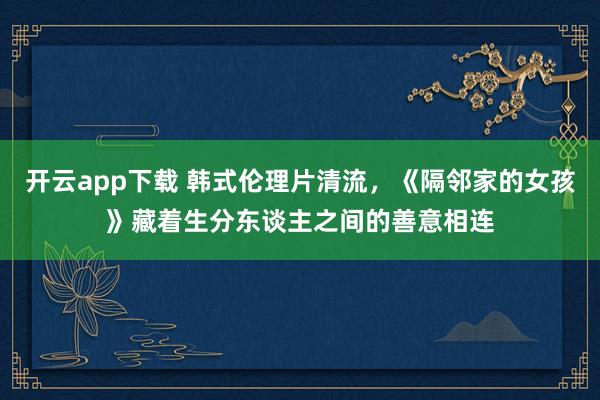 开云app下载 韩式伦理片清流，《隔邻家的女孩》藏着生分东谈主之间的善意相连
