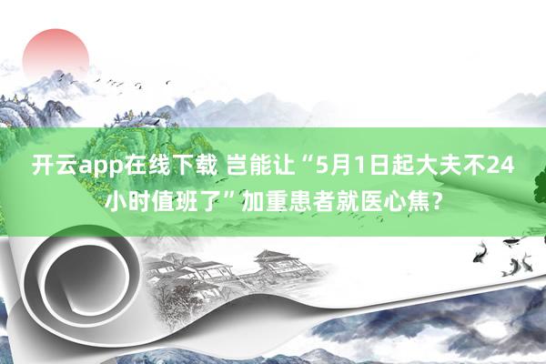 开云app在线下载 岂能让“5月1日起大夫不24小时值班了”加重患者就医心焦？