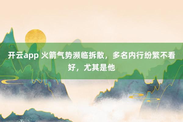 开云app 火箭气势濒临拆散，多名内行纷繁不看好，尤其是他
